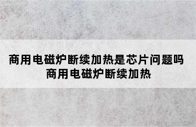 商用电磁炉断续加热是芯片问题吗 商用电磁炉断续加热